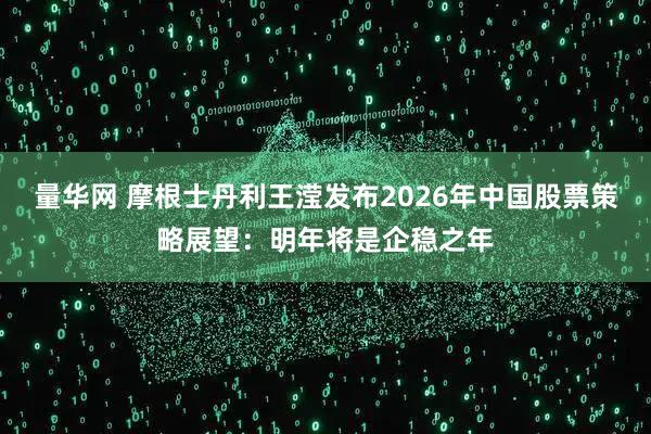 量华网 摩根士丹利王滢发布2026年中国股票策略展望：明年将是企稳之年