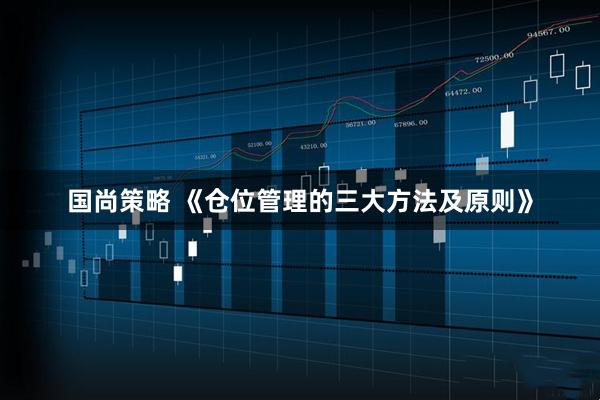 国尚策略 《仓位管理的三大方法及原则》