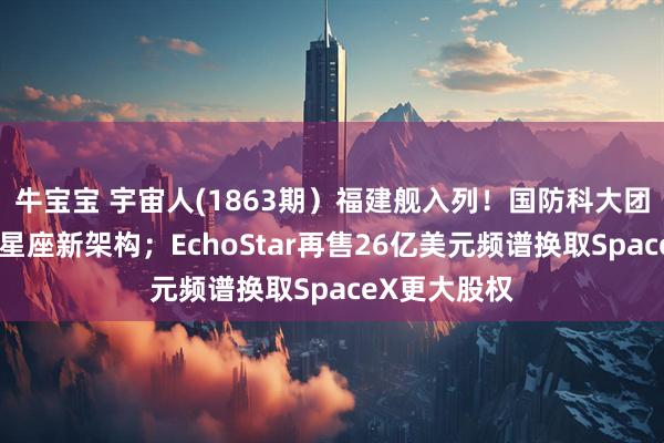 牛宝宝 宇宙人(1863期）福建舰入列！国防科大团队打造智能星座新架构；EchoStar再售26亿美元频谱换取SpaceX更大股权