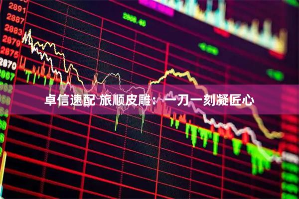 卓信速配 旅顺皮雕：一刀一刻凝匠心