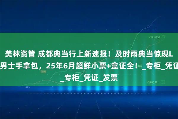 美林资管 成都典当行上新速报！及时雨典当惊现LV全新男士手拿包，25年6月超鲜小票+盒证全！_专柜_凭证_发票