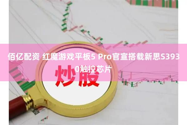 佰亿配资 红魔游戏平板5 Pro官宣搭载新思S3930触控芯片