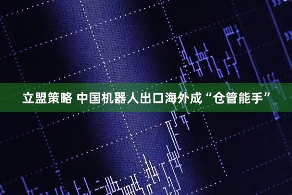 立盟策略 中国机器人出口海外成“仓管能手”