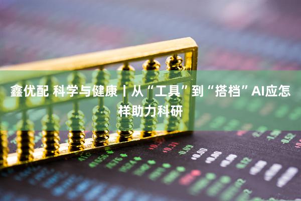 鑫优配 科学与健康丨从“工具”到“搭档”AI应怎样助力科研