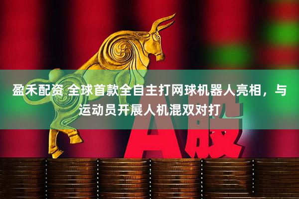 盈禾配资 全球首款全自主打网球机器人亮相，与运动员开展人机混双对打